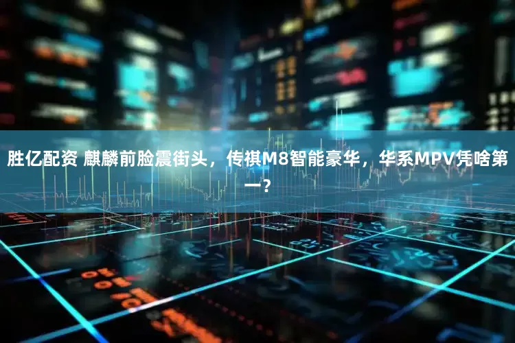 胜亿配资 麒麟前脸震街头，传祺M8智能豪华，华系MPV凭啥第一？