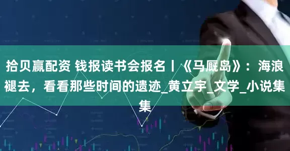 拾贝赢配资 钱报读书会报名丨《马厩岛》：海浪褪去，看看那些时间的遗迹_黄立宇_文学_小说集