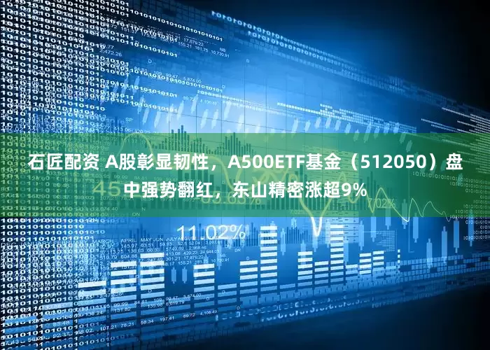 石匠配资 A股彰显韧性，A500ETF基金（512050）盘中强势翻红，东山精密涨超9%