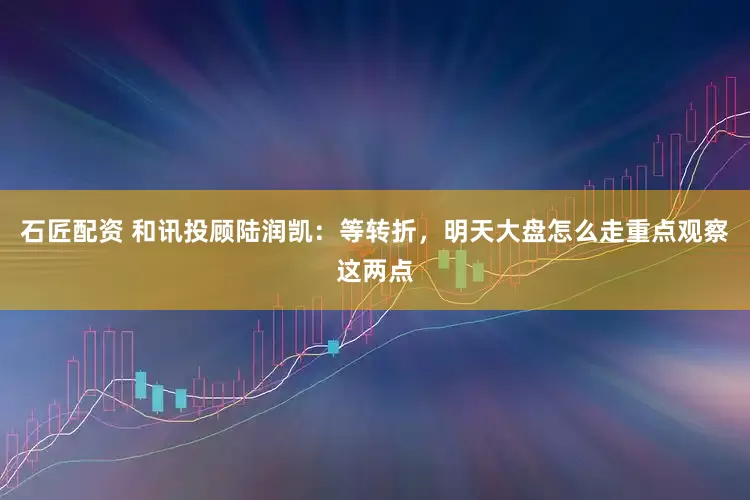 石匠配资 和讯投顾陆润凯：等转折，明天大盘怎么走重点观察这两点