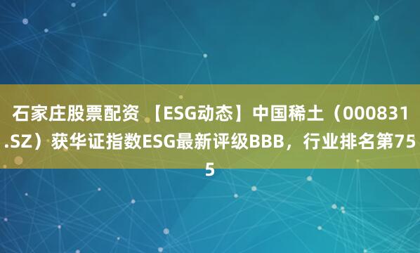 石家庄股票配资 【ESG动态】中国稀土（000831.SZ）获华证指数ESG最新评级BBB，行业排名第75