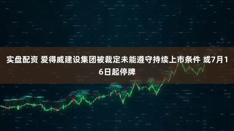 实盘配资 爱得威建设集团被裁定未能遵守持续上市条件 或7月16日起停牌