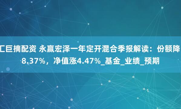 汇巨摘配资 永赢宏泽一年定开混合季报解读：份额降18.37%，净值涨4.47%_基金_业绩_预期