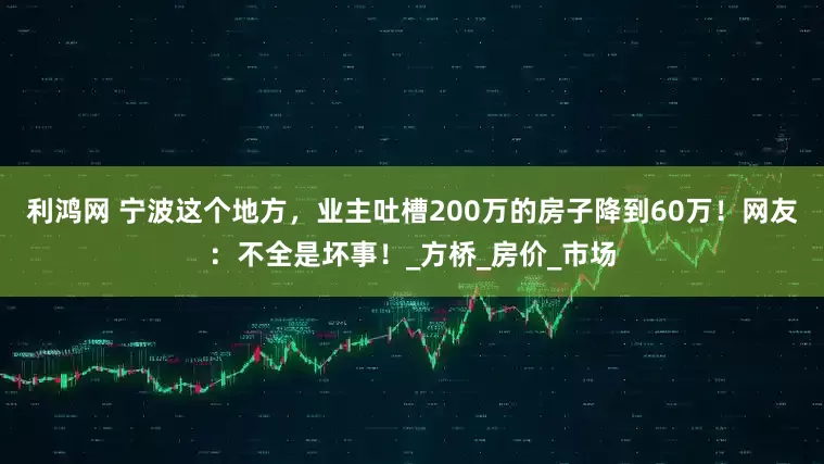 利鸿网 宁波这个地方，业主吐槽200万的房子降到60万！网友：不全是坏事！_方桥_房价_市场