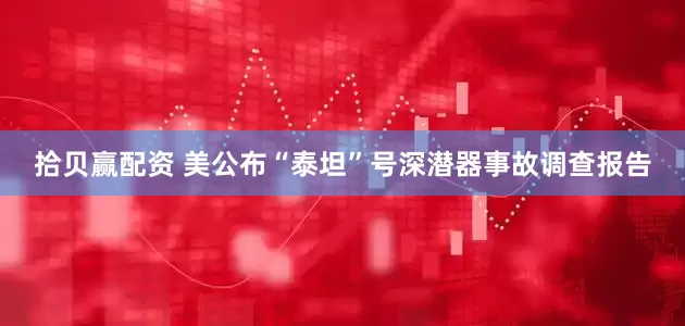 拾贝赢配资 美公布“泰坦”号深潜器事故调查报告