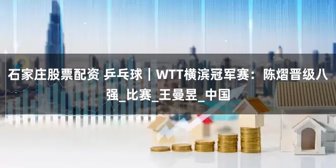 石家庄股票配资 乒乓球｜WTT横滨冠军赛：陈熠晋级八强_比赛_王曼昱_中国