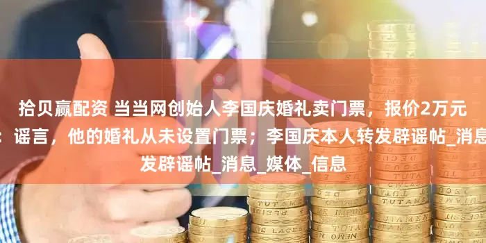 拾贝赢配资 当当网创始人李国庆婚礼卖门票，报价2万元？知情人士：谣言，他的婚礼从未设置门票；李国庆本人转发辟谣帖_消息_媒体_信息