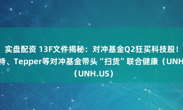 实盘配资 13F文件揭秘：对冲基金Q2狂买科技股！巴菲特、Tepper等对冲基金带头“扫货”联合健康（UNH.US）