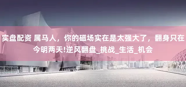 实盘配资 属马人，你的磁场实在是太强大了，翻身只在今明两天!逆风翻盘_挑战_生活_机会