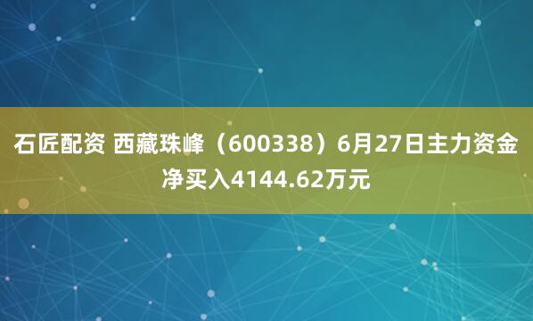 石匠配资 西藏珠峰（600338）6月27日主力资金净买入4144.62万元