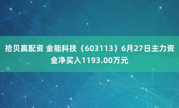 拾贝赢配资 金能科技（603113）6月27日主力资金净买入1193.00万元