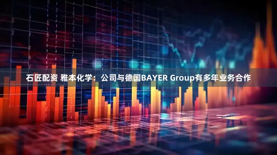 石匠配资 雅本化学：公司与德国BAYER Group有多年业务合作