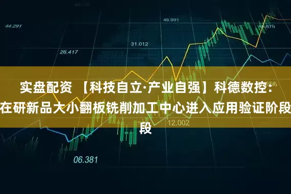 实盘配资 【科技自立·产业自强】科德数控：在研新品大小翻板铣削加工中心进入应用验证阶段