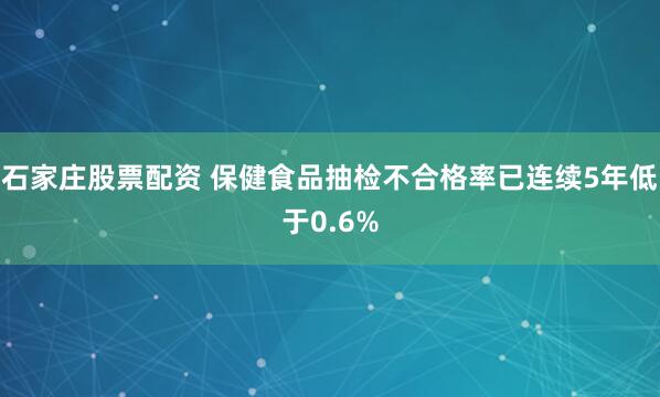 石家庄股票配资 保健食品抽检不合格率已连续5年低于0.6%