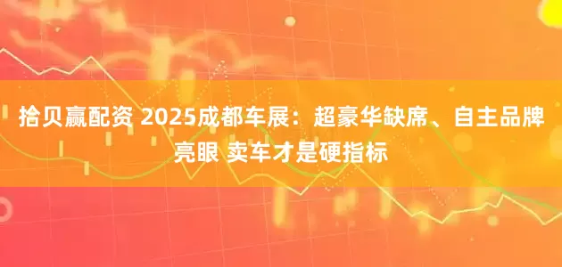 拾贝赢配资 2025成都车展：超豪华缺席、自主品牌亮眼 卖车才是硬指标