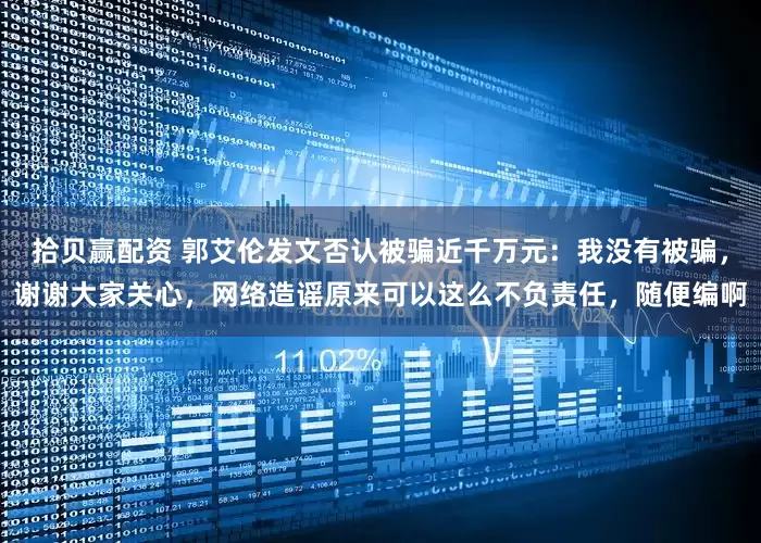 拾贝赢配资 郭艾伦发文否认被骗近千万元：我没有被骗，谢谢大家关心，网络造谣原来可以这么不负责任，随便编啊