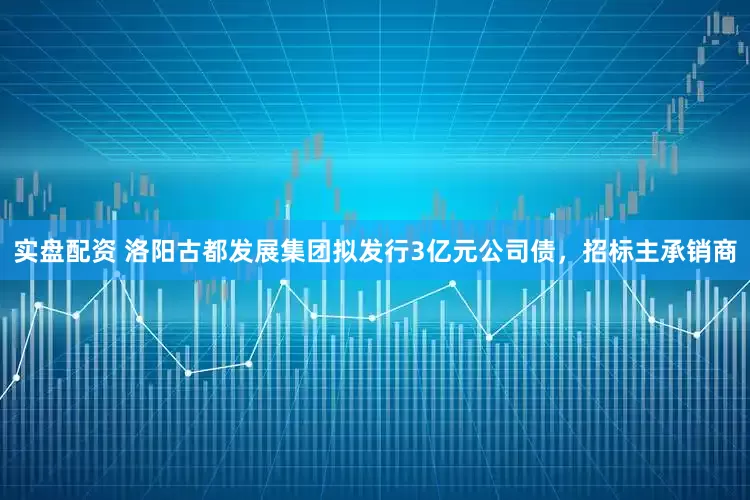 实盘配资 洛阳古都发展集团拟发行3亿元公司债，招标主承销商