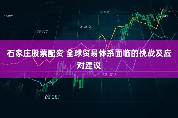 石家庄股票配资 全球贸易体系面临的挑战及应对建议