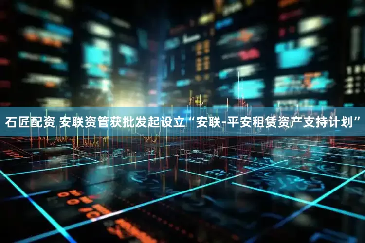 石匠配资 安联资管获批发起设立“安联-平安租赁资产支持计划”