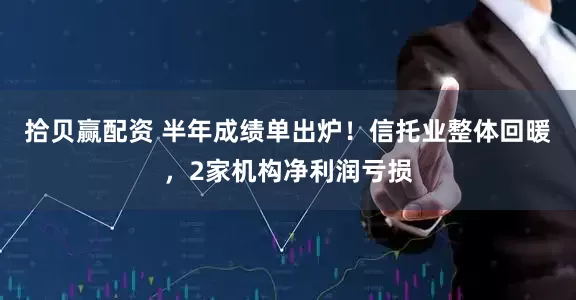 拾贝赢配资 半年成绩单出炉！信托业整体回暖，2家机构净利润亏损